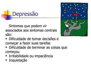 Depressão Sintomas que podem vir  associados aos sintomas centrais  são:   Dificuldade de tomar decisões e  começar a fazer suas tarefas Dificuldade de terminar as coisas que  começou  Irritabilidade ou impaciência  Inquietação  