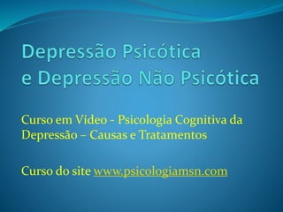 Curso em Vídeo - Psicologia Cognitiva da
Depressão – Causas e Tratamentos
Curso do site www.psicologiamsn.com
 
