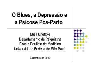 O Blues, a Depressão e
 a Psicose Pós-Parto
          Elisa Brietzke
   Departamento de Psiquiatria
   Escola Paulista de Medicina
Universidade Federal de São Paulo

          Setembro de 2012
 