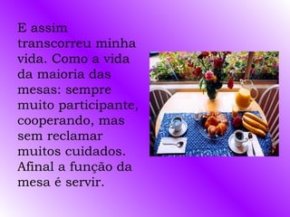 E assim transcorreu minha vida. Como a vida da maioria das mesas: sempre muito participante, cooperando, mas sem reclamar muitos cuidados. Afinal a função da mesa é servir.  