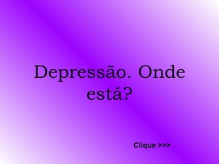 Depressão. Onde está? Clique >>> 