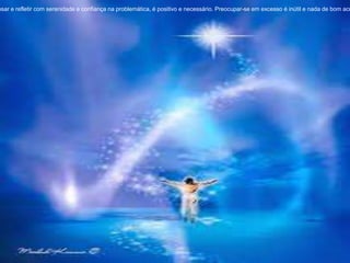 nsar e refletir com serenidade e confiança na problemática, é positivo e necessário. Preocupar-se em excesso é inútil e nada de bom acr
 