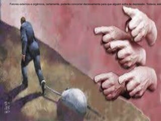 Fatores externos e orgânicos, certamente, poderão concorrer decisivamente para que alguém sofra de depressão. Todavia, este
 