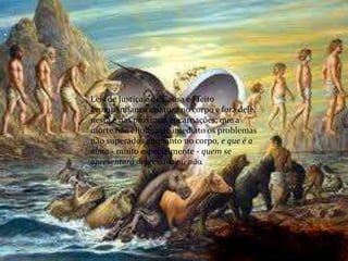 .
Leis de Justiça e de Causa e Efeito
acompanham a criatura no corpo e fora dele,
nesta e nas próximas encarnações; que a
morte não elimina de imediato os problemas
não superados enquanto no corpo, e que é a
alma - muito especialmente - quem se
apresentará depressiva ou não.
 