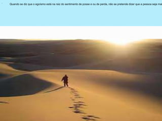 .
Quando se diz que o egoísmo está na raiz do sentimento de posse e ou de perda, não se pretende dizer que a pessoa seja mal
 