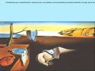 .
Considere-se que o ressentimento é, antes de tudo, um problema, uma característica do próprio ressentido. Ou seja, ele se ress
 