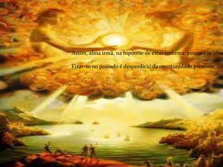 Assim, alma irmã, na hipótese de estar enferma, procure se liber
Fixar-se no passado é desperdício da oportunidade presente, com
 