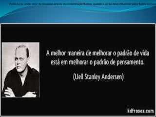 Poder-se-ia, ainda, dizer da obsessão através da contaminação fluídica, quando o ser se deixa influenciar pelos fluidos pernicio
 