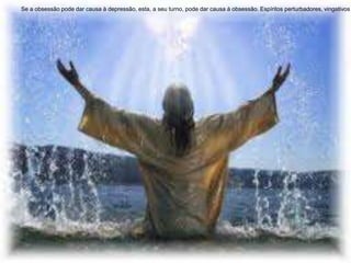 Se a obsessão pode dar causa à depressão, esta, a seu turno, pode dar causa à obsessão. Espíritos perturbadores, vingativos
 