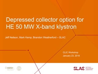 Depressed collector option for
HE 50 MW X-band klystron
CLIC Workshop
January 23, 2018
Jeff Neilson, Mark Kemp, Brandon Weatherford – SLAC
 