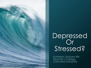 Depressed
    Or
Stressed?
Kathleen Graham RN
Teacher’s College,
Columbia University
 