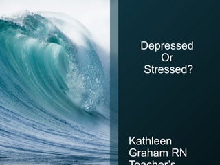 Depressed
     Or
 Stressed?




Kathleen
Graham RN
 