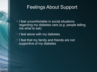 Feelings About Support

•   I feel uncomfortable in social situations
    regarding my diabetes care (e.g. people telling
    me what to eat)
•   I feel alone with my diabetes
•   I feel that my family and friends are not
    supportive of my diabetes
 