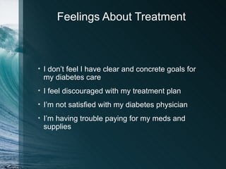 Feelings About Treatment



•   I don’t feel I have clear and concrete goals for
    my diabetes care
•   I feel discouraged with my treatment plan
•   I’m not satisfied with my diabetes physician
•   I’m having trouble paying for my meds and
    supplies
 