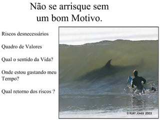 Não se arrisque sem
um bom Motivo.
Riscos desnecessários
Quadro de Valores
Qual o sentido da Vida?
Onde estou gastando meu
Tempo?
Qual retorno dos riscos ?

 