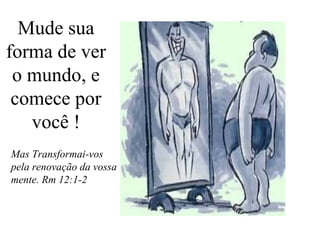 Mude sua
forma de ver
o mundo, e
comece por
você !
Mas Transformai-vos
pela renovação da vossa
mente. Rm 12:1-2

 