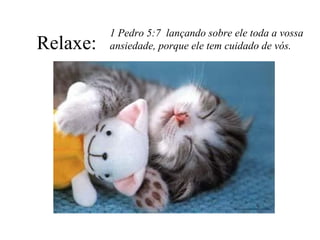 Relaxe:

1 Pedro 5:7 lançando sobre ele toda a vossa
ansiedade, porque ele tem cuidado de vós.

 
