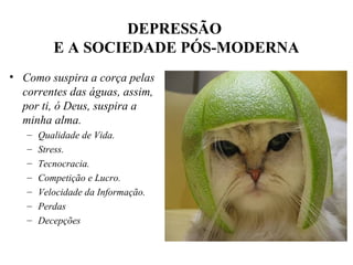 DEPRESSÃO
E A SOCIEDADE PÓS-MODERNA
• Como suspira a corça pelas
correntes das águas, assim,
por ti, ó Deus, suspira a
minha alma.
–
–
–
–
–
–
–

Qualidade de Vida.
Stress.
Tecnocracia.
Competição e Lucro.
Velocidade da Informação.
Perdas
Decepções

 