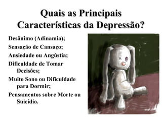 Quais as Principais
Características da Depressão?
Desânimo (Adinamia);
Sensação de Cansaço;
Ansiedade ou Angústia;
Dificuldade de Tomar
Decisões;
Muito Sono ou Dificuldade
para Dormir;
Pensamentos sobre Morte ou
Suicídio.

 