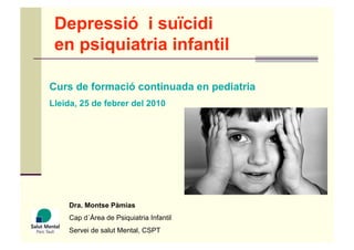 Depressió i suïcidi
 en psiquiatria infantil

Curs de formació continuada en pediatria
Lleida, 25 de febrer del 2010




    Dra. Montse Pàmias
    Cap d´Àrea de Psiquiatria Infantil
    Servei de salut Mental, CSPT
 