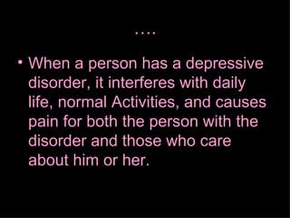 … . When a person has a depressive disorder, it interferes with daily life, normal Activities, and causes pain for both the person with the disorder and those who care about him or her.  