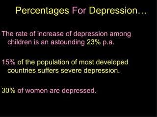 Percentages  For  Depression… The rate of increase of depression among children is an astounding  23%  p.a.  15%  of the population of most developed countries suffers severe depression.  30%  of women are depressed.  