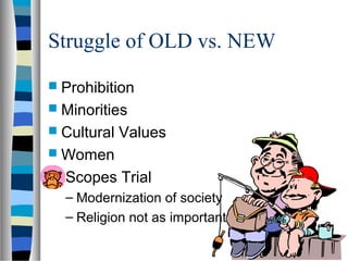 Struggle of OLD vs. NEW
 Prohibition
 Minorities
 Cultural   Values
 Women
   Scopes Trial
    – Modernization of society
    – Religion not as important
 