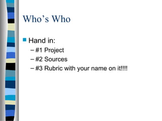 Who’s Who
 Hand   in:
  – #1 Project
  – #2 Sources
  – #3 Rubric with your name on it!!!!
 