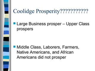 Coolidge Prosperity???????????
 LargeBusiness prosper – Upper Class
 prospers



 MiddleClass, Laborers, Farmers,
 Native Americans, and African
 Americans did not prosper
 