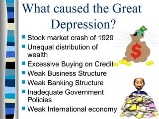 What caused the Great
    Depression?
 Stock  market crash of 1929
 Unequal distribution of
  wealth
 Excessive Buying on Credit
 Weak Business Structure
 Weak Banking Structure
 Inadequate Government
  Policies
 Weak International economy
 