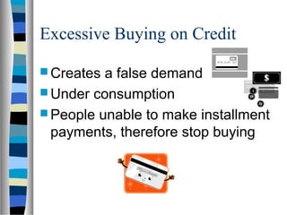 Excessive Buying on Credit

 Creates a false demand
 Under consumption
 People unable to make installment
  payments, therefore stop buying
 