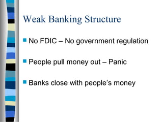 Weak Banking Structure
 No   FDIC – No government regulation

 People   pull money out – Panic

 Banks   close with people’s money
 