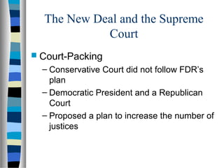 The New Deal and the Supreme
            Court
 Court-Packing
  – Conservative Court did not follow FDR’s
    plan
  – Democratic President and a Republican
    Court
  – Proposed a plan to increase the number of
    justices
 