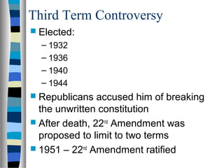 Third Term Controversy
 Elected:
  – 1932
  – 1936
  – 1940
  – 1944
 Republicans   accused him of breaking
  the unwritten constitution
 After death, 22nd Amendment was
  proposed to limit to two terms
 1951 – 22nd Amendment ratified
 