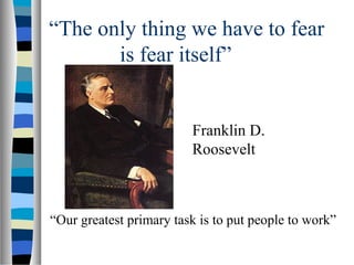 “The only thing we have to fear
       is fear itself”


                         Franklin D.
                         Roosevelt



“Our greatest primary task is to put people to work”
 