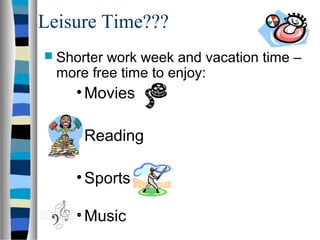 Leisure Time???
 Shorter work week and vacation time –
  more free time to enjoy:
     • Movies

     • Reading

     • Sports

     • Music
 