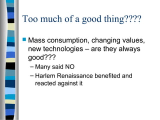Too much of a good thing????
 Mass consumption, changing values,
 new technologies – are they always
 good???
  – Many said NO
  – Harlem Renaissance benefited and
    reacted against it
 