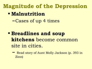 Magnitude of the Depression
• Malnutrition
–Cases of up 4 times
• Breadlines and soup
kitchens become common
site in cities.
– Read story of Aunt Molly Jackson (p. 393 in
Zinn)
 