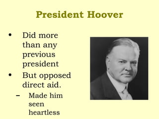 President Hoover
• Did more
than any
previous
president
• But opposed
direct aid.
– Made him
seen
heartless
 