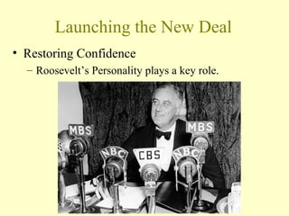 Launching the New Deal
• Restoring Confidence
– Roosevelt’s Personality plays a key role.
 