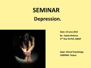 SEMINAR
Depression.
Date: 14 June 2013
By : Syeda Shahnaz
2nd Year M.Phil, M&SP

Dept. Clinical Psychology
LGBRIMH, Tezpur.

 