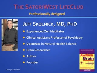 Professionally designed

JEFF SKOLNICK, MD, PHD
 Experienced Zen Meditator
 Clinical Assistant Professor of Psychiatry
 Doctorate in Natural Health Science

 Brain Researcher
 Author
 Founder
Copyright SatoriWest

11/21/2013

 