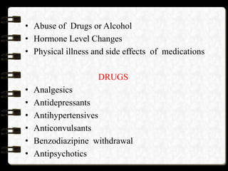• Abuse of Drugs or Alcohol
• Hormone Level Changes
• Physical illness and side effects of medications
DRUGS
• Analgesics
• Antidepressants
• Antihypertensives
• Anticonvulsants
• Benzodiazipine withdrawal
• Antipsychotics
 