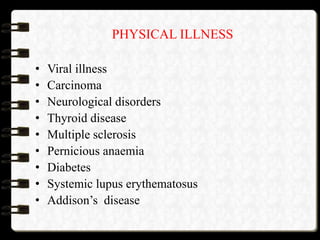 PHYSICAL ILLNESS
• Viral illness
• Carcinoma
• Neurological disorders
• Thyroid disease
• Multiple sclerosis
• Pernicious anaemia
• Diabetes
• Systemic lupus erythematosus
• Addison’s disease
 