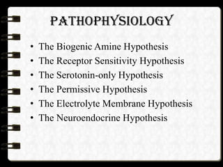 PATHOPHYSIOLOGY
• The Biogenic Amine Hypothesis
• The Receptor Sensitivity Hypothesis
• The Serotonin-only Hypothesis
• The Permissive Hypothesis
• The Electrolyte Membrane Hypothesis
• The Neuroendocrine Hypothesis
 