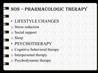 NON – PHARMACOLOGIC THERAPY
• LIFESTYLE CHANGES
o Stress reduction
o Social support
o Sleep
• PSYCHOTHERAPY
o Cognitive behavioral therapy
o Interpersonal therapy
o Psychodynamic therapy
 