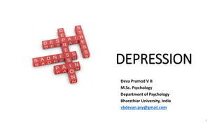 DEPRESSION
Deva Pramod V B
M.Sc. Psychology
Department of Psychology
Bharathiar University, India
vbdevan.psy@gmail.com
1
 