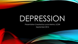 DEPRESSION 
Presentation Created by Lucia Merino, LCSW 
September 2014 
 