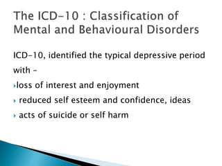 ICD-10, identified the typical depressive period 
with – 
loss of interest and enjoyment 
 reduced self esteem and confidence, ideas 
 acts of suicide or self harm 
 