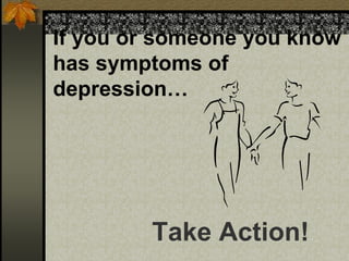 If you or someone you know
has symptoms of
depression…
Take Action!
 